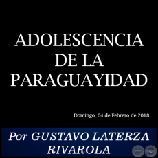 ADOLESCENCIA DE LA PARAGUAYIDAD - Por GUSTAVO LATERZA RIVAROLA - Domingo, 04 de Febrero de 2018